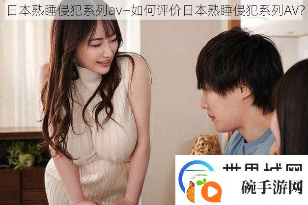 日本熟睡侵犯系列av—如何评价日本熟睡侵犯系列AV