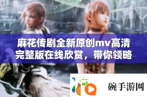 麻花传剧全新原创mv高清完整版在线欣赏