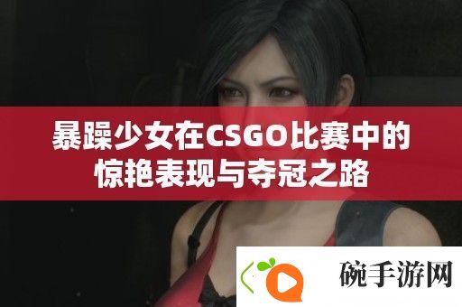 暴躁少女在CSGO比赛中的惊艳表现与夺冠之路