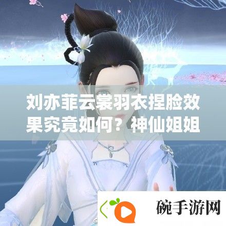 刘亦菲云裳羽衣捏脸效果究竟如何神仙姐姐颜值能否再创新高