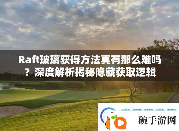 Raft玻璃获得方法真有那么难吗深度解析揭秘隐藏获取逻辑