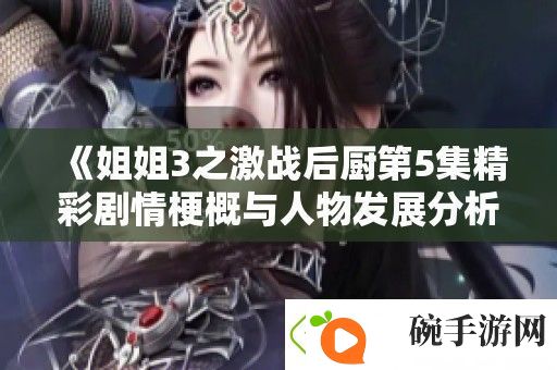 姐姐3之激战后厨第5集精彩剧情梗概与人物发展分析