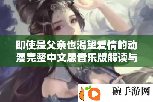 即使是父亲也渴望爱情的动漫完整中文版音乐版解读与推荐