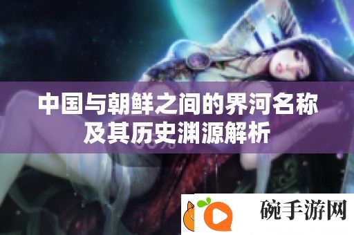 中国与朝鲜之间的界河名称及其历史渊源解析