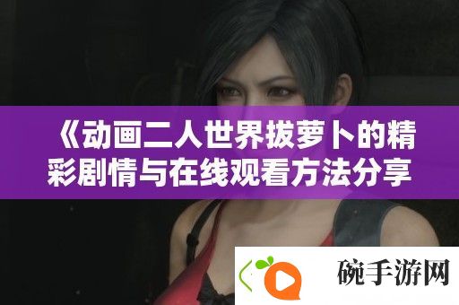 动画二人世界拔萝卜的精彩剧情与在线观看方法分享