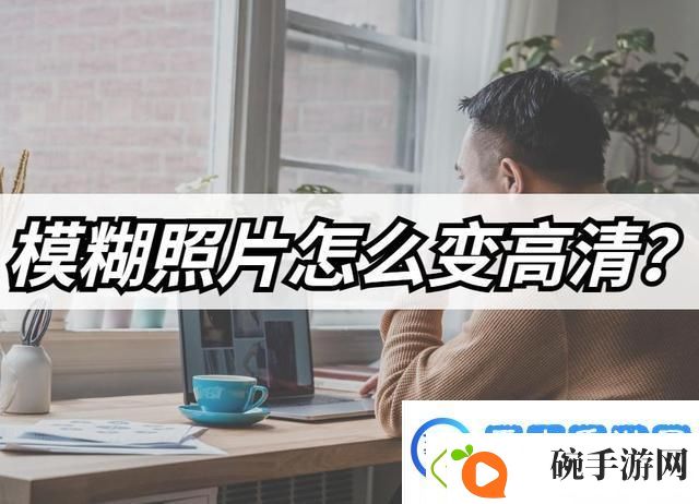 模糊照片怎么变高清模糊照片高清修复教程