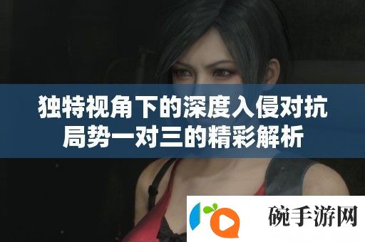 独特视角下的深度入侵对抗局势一对三的精彩解析