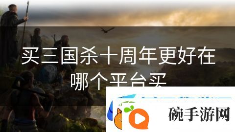买三国杀十周年更好在哪个平台买