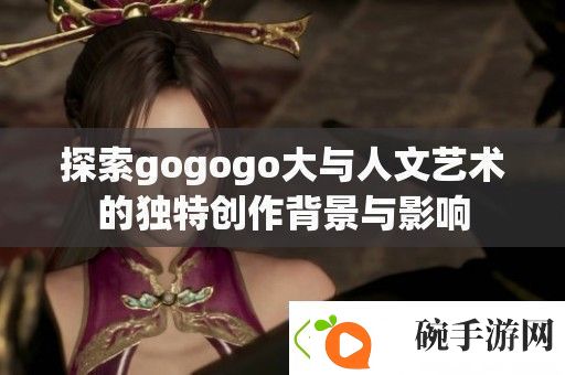 探索gogogo大与人文艺术的独特创作背景与影响