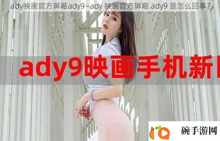 ady映画最新屏蔽ady9—ady映画最新屏蔽ady9是怎么回事