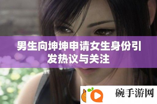 男生向坤坤申请女生身份引发热议与关注